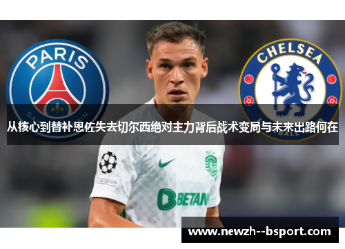 从核心到替补恩佐失去切尔西绝对主力背后战术变局与未来出路何在