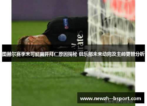 图赫尔赛季末可能离开拜仁原因揭秘 俱乐部未来动向及主帅更替分析