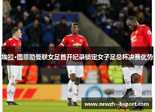 埃拉·图恩助曼联女足首开纪录锁定女子足总杯决赛优势 埃拉·图恩助曼联女足首开纪录锁定女子足总杯决赛优势
