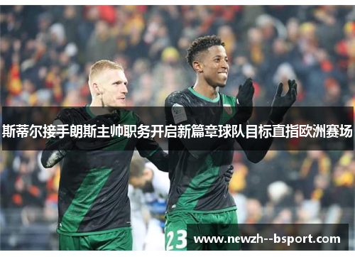 斯蒂尔接手朗斯主帅职务开启新篇章球队目标直指欧洲赛场