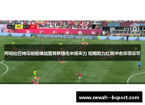 阿姆拉巴特压哨租借加盟曼联强化中场实力 短期助力红魔冲击各项荣誉