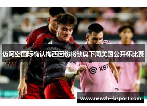 迈阿密国际确认梅西因伤将缺席下周美国公开杯比赛