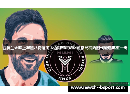 亚特兰大联上演黑八奇迹淘汰迈阿密震动联盟格局梅西时代遭遇沉重一击 亚特兰大联上演黑八奇迹淘汰迈阿密震动联盟格局梅西时代遭遇沉重一击
