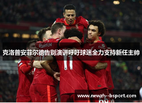 克洛普安菲尔德告别演讲呼吁球迷全力支持新任主帅