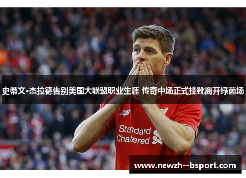 史蒂文·杰拉德告别美国大联盟职业生涯 传奇中场正式挂靴离开绿茵场