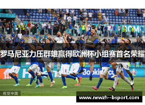 罗马尼亚力压群雄赢得欧洲杯小组赛首名荣耀