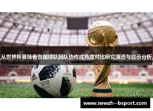 从世界杯赛场看各国球队团队协作成熟度对比研究演进与启示分析