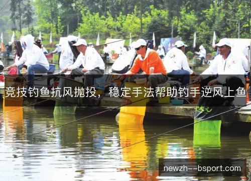 竞技钓鱼抗风抛投,稳定手法帮助钓手逆风上鱼 竞技钓鱼抗风抛投,稳定手法帮助钓手逆风上鱼