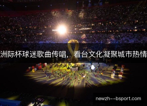 洲际杯球迷歌曲传唱,看台文化凝聚城市热情 洲际杯球迷歌曲传唱,看台文化凝聚城市热情