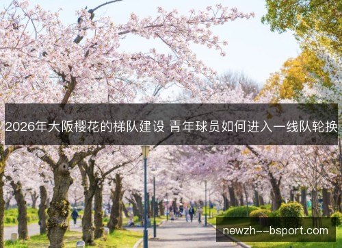 2026年大阪樱花的梯队建设 青年球员如何进入一线队轮换